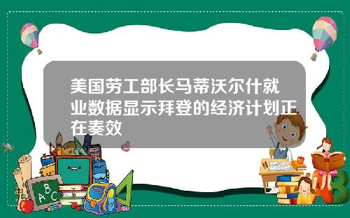 美国劳工部长马蒂沃尔什就业数据显示拜登的经济计划正在奏效