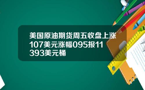 美国原油期货周五收盘上涨107美元涨幅095报11393美元桶