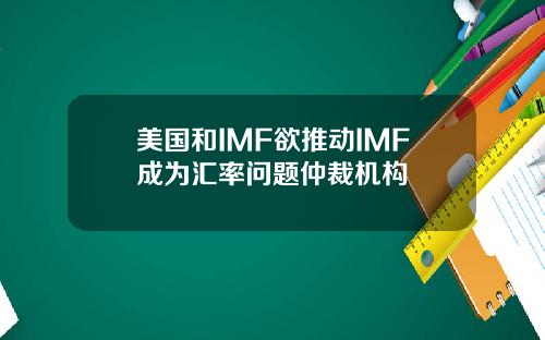 美国和IMF欲推动IMF成为汇率问题仲裁机构