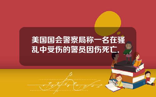 美国国会警察局称一名在骚乱中受伤的警员因伤死亡.