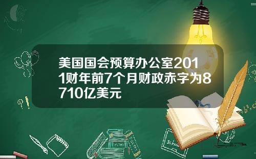 美国国会预算办公室2011财年前7个月财政赤字为8710亿美元