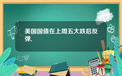 美国国债在上周五大跌后反弹.