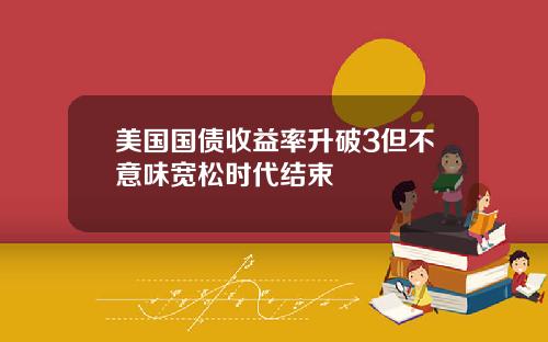 美国国债收益率升破3但不意味宽松时代结束