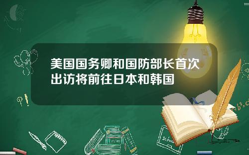 美国国务卿和国防部长首次出访将前往日本和韩国