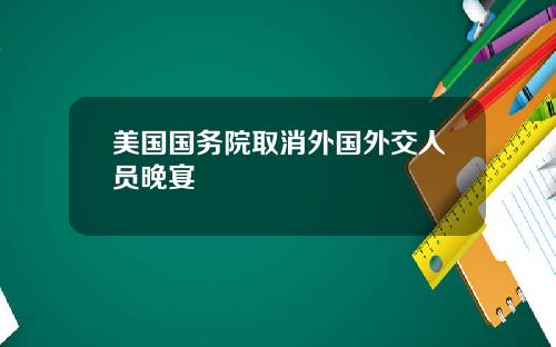 美国国务院取消外国外交人员晚宴