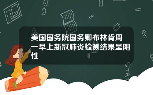 美国国务院国务卿布林肯周一早上新冠肺炎检测结果呈阴性