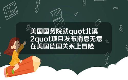 美国国务院就quot北溪2quot项目发布消息无意在美国德国关系上冒险