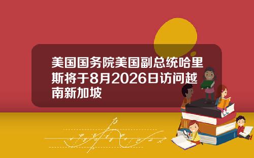 美国国务院美国副总统哈里斯将于8月2026日访问越南新加坡