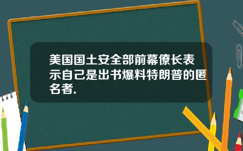 美国国土安全部前幕僚长表示自己是出书爆料特朗普的匿名者.