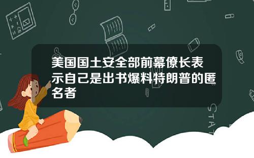 美国国土安全部前幕僚长表示自己是出书爆料特朗普的匿名者