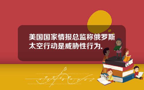 美国国家情报总监称俄罗斯太空行动是威胁性行为.