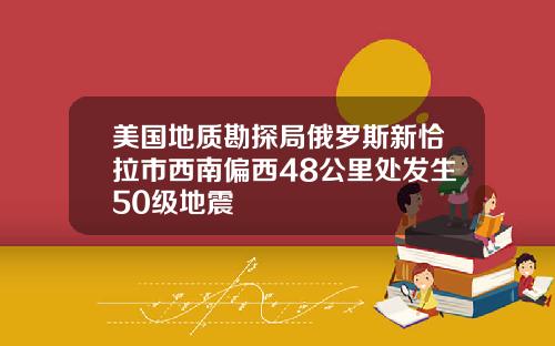 美国地质勘探局俄罗斯新恰拉市西南偏西48公里处发生50级地震