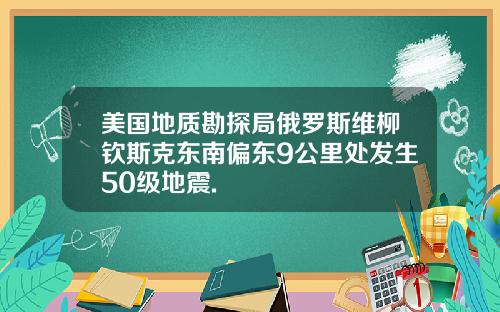 美国地质勘探局俄罗斯维柳钦斯克东南偏东9公里处发生50级地震.