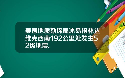 美国地质勘探局冰岛格林达维克西南192公里处发生52级地震.