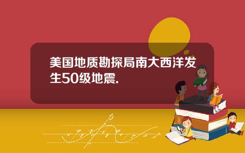 美国地质勘探局南大西洋发生50级地震.