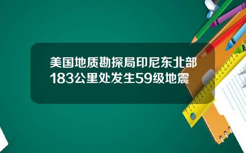 美国地质勘探局印尼东北部183公里处发生59级地震