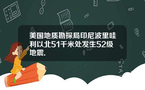 美国地质勘探局印尼波里哇利以北51千米处发生52级地震.