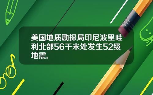 美国地质勘探局印尼波里哇利北部56千米处发生52级地震.