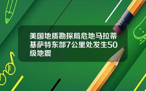 美国地质勘探局危地马拉蒂基萨特东部7公里处发生50级地震