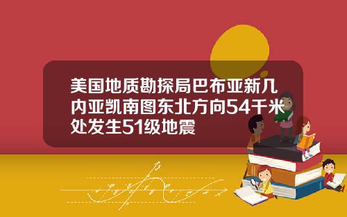 美国地质勘探局巴布亚新几内亚凯南图东北方向54千米处发生51级地震