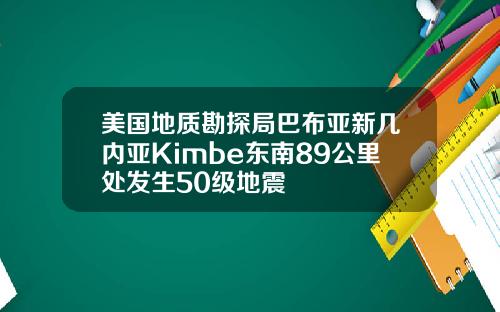 美国地质勘探局巴布亚新几内亚Kimbe东南89公里处发生50级地震