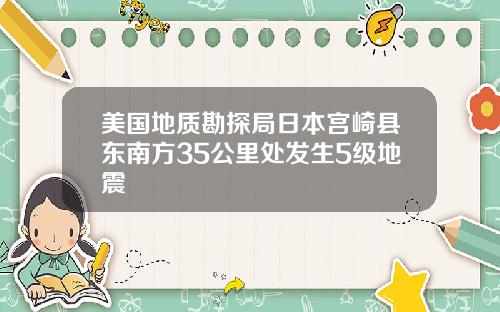 美国地质勘探局日本宫崎县东南方35公里处发生5级地震