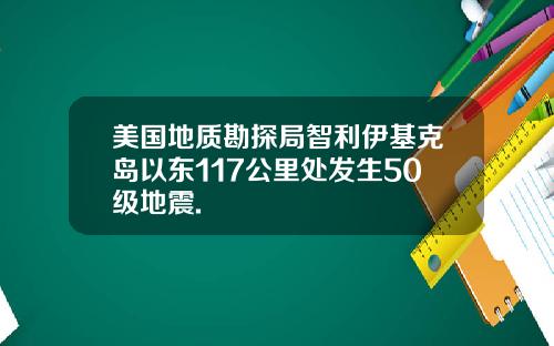 美国地质勘探局智利伊基克岛以东117公里处发生50级地震.