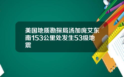 美国地质勘探局汤加庞艾东南153公里处发生53级地震