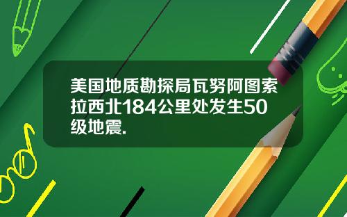 美国地质勘探局瓦努阿图索拉西北184公里处发生50级地震.