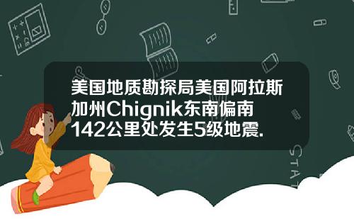 美国地质勘探局美国阿拉斯加州Chignik东南偏南142公里处发生5级地震.