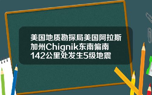 美国地质勘探局美国阿拉斯加州Chignik东南偏南142公里处发生5级地震