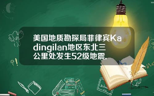 美国地质勘探局菲律宾Kadingilan地区东北三公里处发生52级地震.