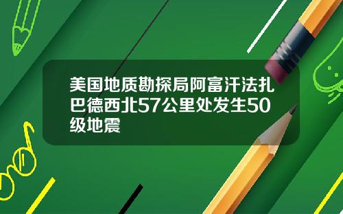 美国地质勘探局阿富汗法扎巴德西北57公里处发生50级地震