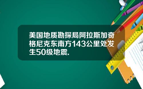 美国地质勘探局阿拉斯加奇格尼克东南方143公里处发生50级地震.