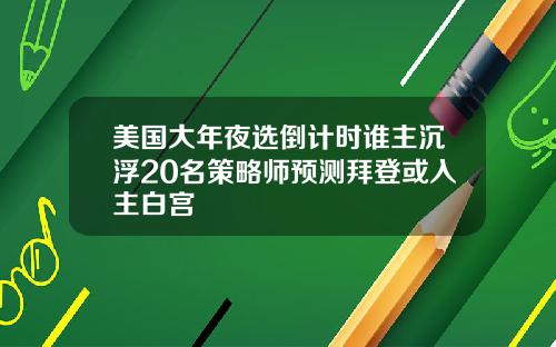 美国大年夜选倒计时谁主沉浮20名策略师预测拜登或入主白宫