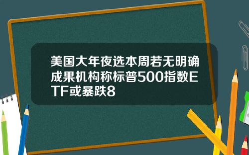 美国大年夜选本周若无明确成果机构称标普500指数ETF或暴跌8