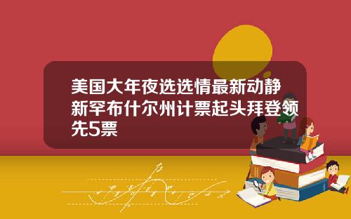 美国大年夜选选情最新动静新罕布什尔州计票起头拜登领先5票