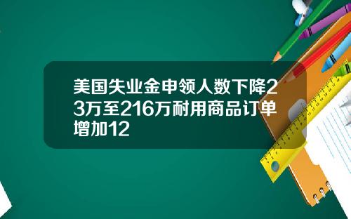 美国失业金申领人数下降23万至216万耐用商品订单增加12