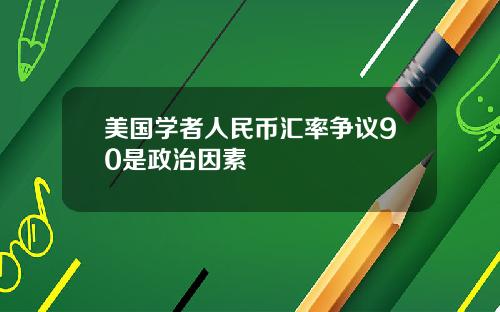 美国学者人民币汇率争议90是政治因素