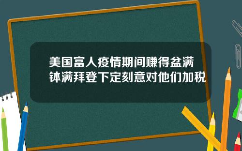 美国富人疫情期间赚得盆满钵满拜登下定刻意对他们加税