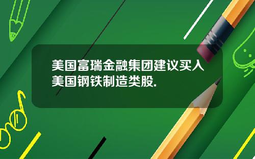 美国富瑞金融集团建议买入美国钢铁制造类股.