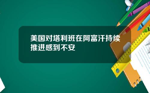 美国对塔利班在阿富汗持续推进感到不安