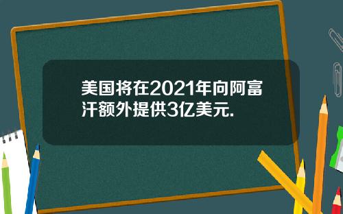 美国将在2021年向阿富汗额外提供3亿美元.