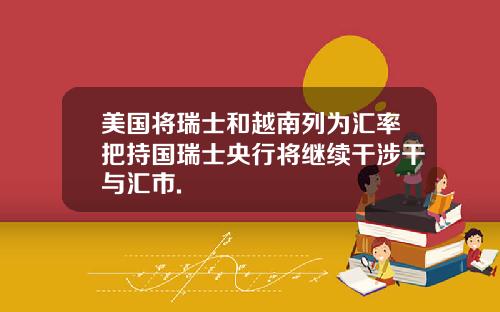 美国将瑞士和越南列为汇率把持国瑞士央行将继续干涉干与汇市.