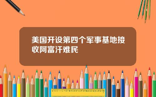 美国开设第四个军事基地接收阿富汗难民