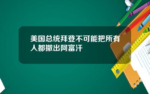 美国总统拜登不可能把所有人都撤出阿富汗