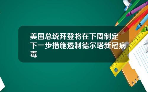 美国总统拜登将在下周制定下一步措施遏制德尔塔新冠病毒