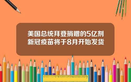 美国总统拜登捐赠的5亿剂新冠疫苗将于8月开始发货