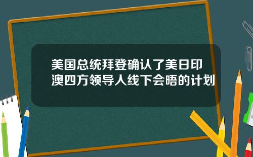 美国总统拜登确认了美日印澳四方领导人线下会晤的计划