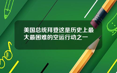 美国总统拜登这是历史上最大最困难的空运行动之一